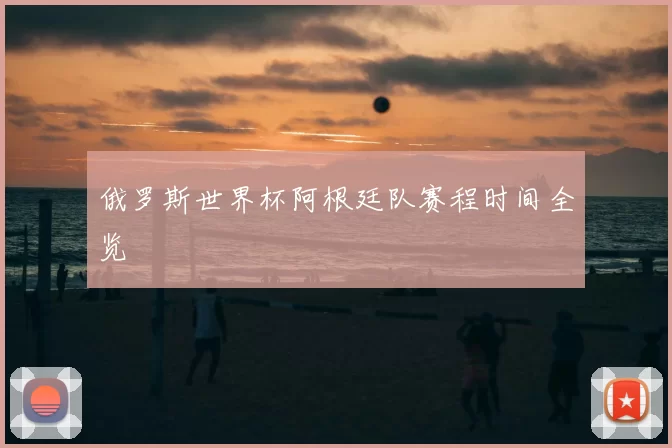 俄罗斯世界杯阿根廷队赛程时间全览