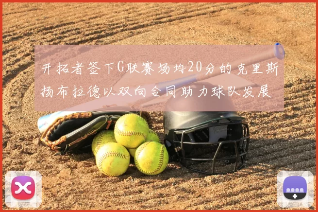 开拓者签下G联赛场均20分的克里斯扬布拉德以双向合同助力球队发展