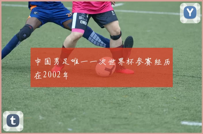 中国男足唯一一次世界杯参赛经历在2002年