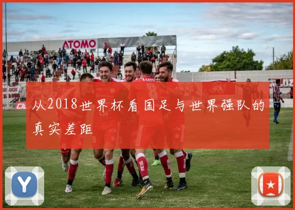 从2018世界杯看国足与世界强队的真实差距