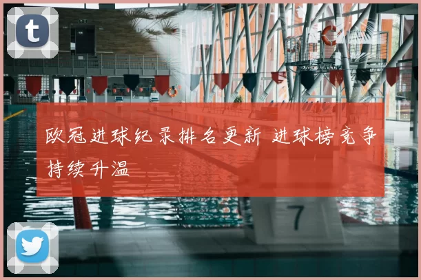 欧冠进球纪录排名更新 进球榜竞争持续升温