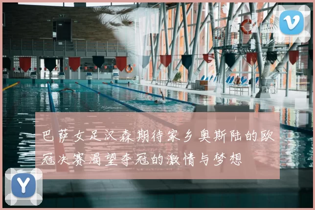 巴萨女足汉森期待家乡奥斯陆的欧冠决赛渴望夺冠的激情与梦想