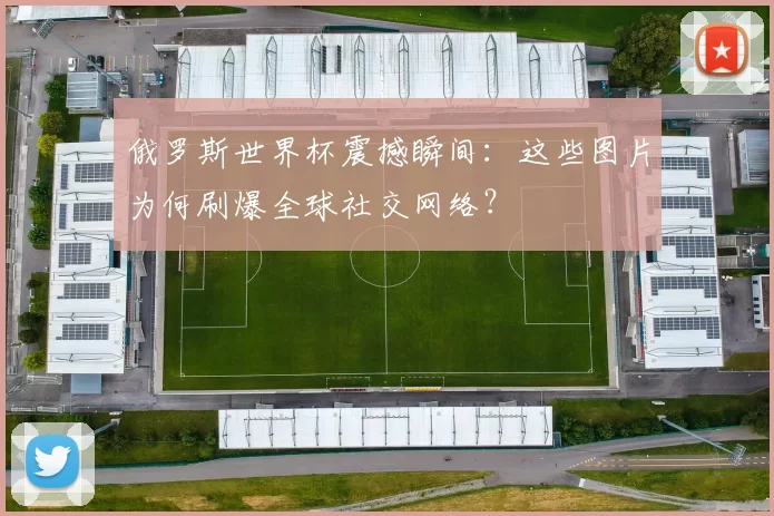俄罗斯世界杯震撼瞬间：这些图片为何刷爆全球社交网络？