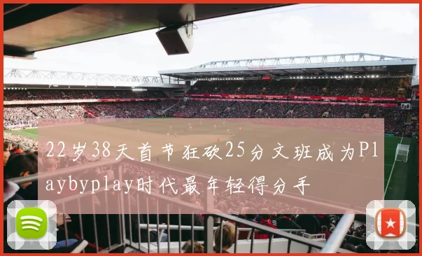22岁38天首节狂砍25分文班成为Playbyplay时代最年轻得分手