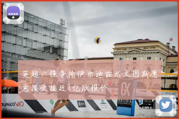 英超六强争抢伊尔迪兹尤文图斯愿意接受接近1亿欧报价