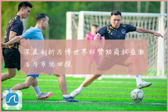 深度剖析万博世界杯赞助商权益激活与市场回报