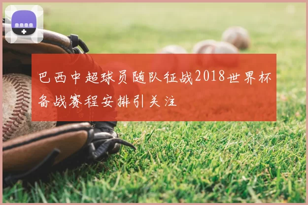 巴西中超球员随队征战2018世界杯备战赛程安排引关注