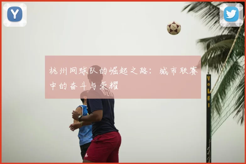 杭州网球队的崛起之路：城市联赛中的奋斗与荣耀