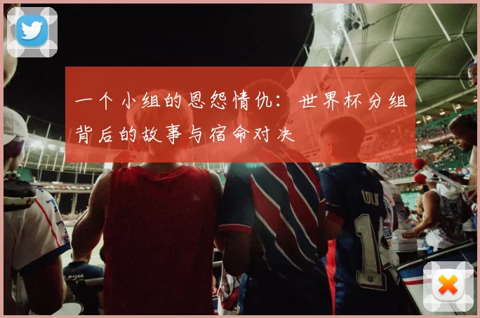 一个小组的恩怨情仇:世界杯分组背后的故事与宿命对决