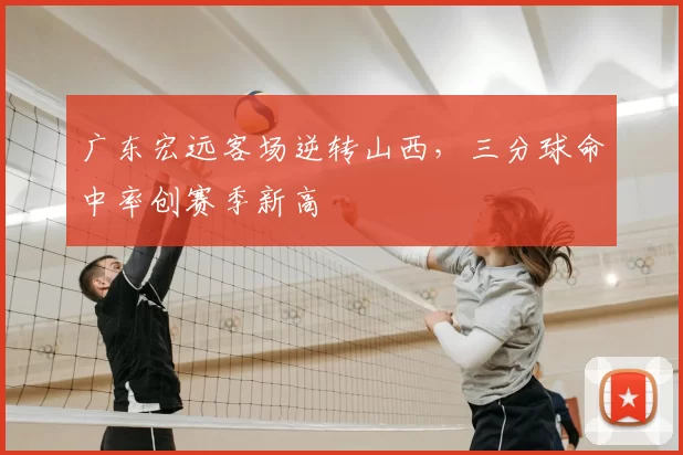 广东宏远客场逆转山西，三分球命中率创赛季新高