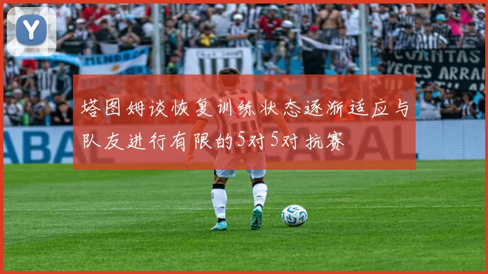 塔图姆谈恢复训练状态逐渐适应与队友进行有限的5对5对抗赛