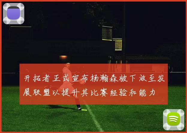 开拓者正式宣布杨瀚森被下放至发展联盟以提升其比赛经验和能力
