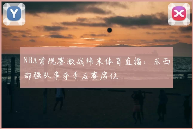 NBA常规赛激战纬来体育直播，东西部强队争夺季后赛席位