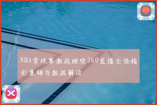 NBA常规赛激战继续360直播全场精彩集锦与数据解读