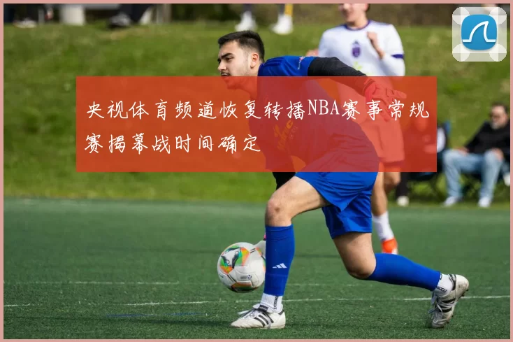 央视体育频道恢复转播NBA赛事常规赛揭幕战时间确定