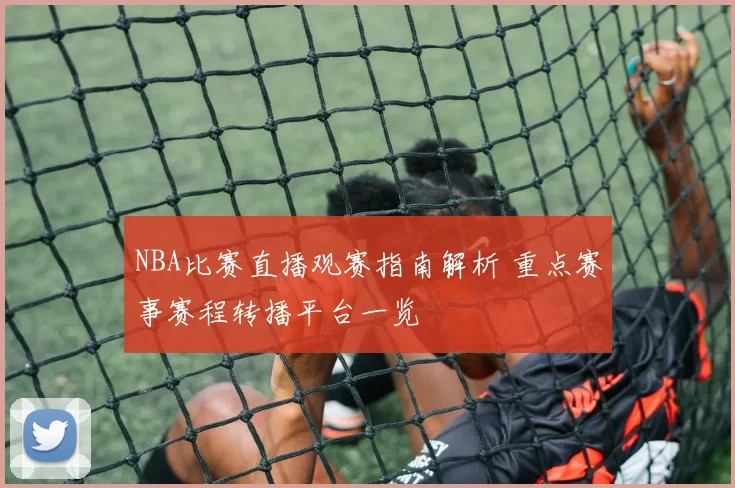 NBA比赛直播观赛指南解析 重点赛事赛程转播平台一览
