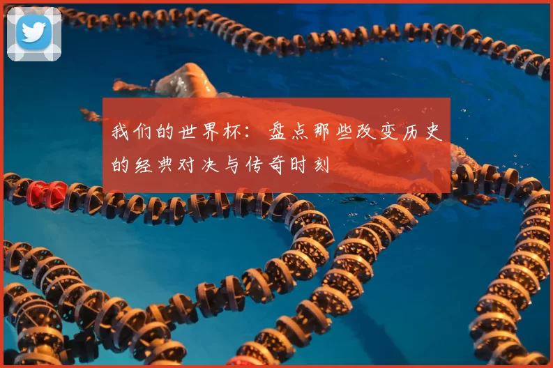 我们的世界杯：盘点那些改变历史的经典对决与传奇时刻