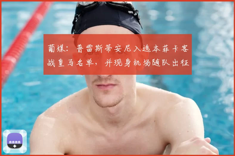 葡媒:普雷斯蒂安尼入选本菲卡客战皇马名单,并现身机场随队出征