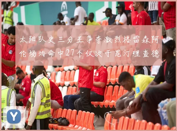 太阳队史三分王争夺激烈格雷森阿伦场均命中27个仅次于昆汀理查德森