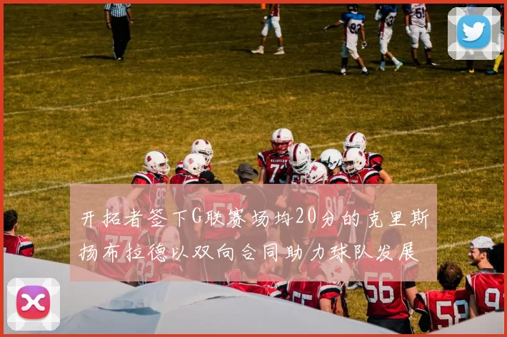 开拓者签下G联赛场均20分的克里斯扬布拉德以双向合同助力球队发展