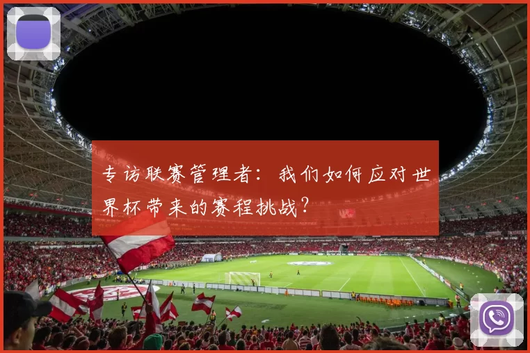 专访联赛管理者:我们如何应对世界杯带来的赛程挑战?