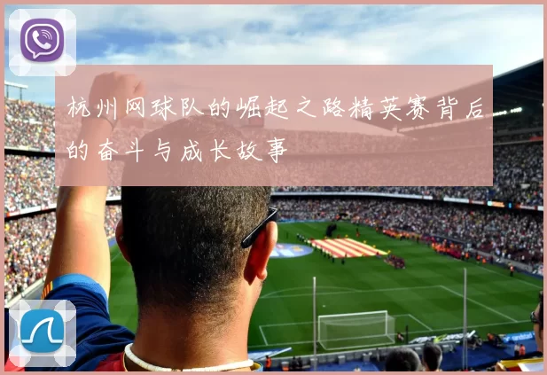 杭州网球队的崛起之路精英赛背后的奋斗与成长故事