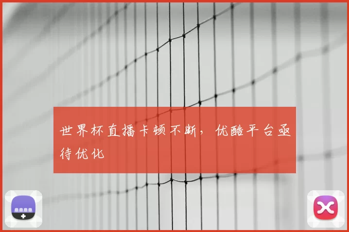 世界杯直播卡顿不断，优酷平台亟待优化