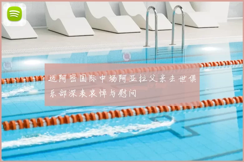 迈阿密国际中场阿亚拉父亲去世俱乐部深表哀悼与慰问