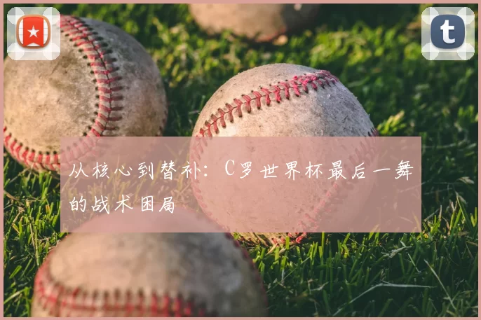 从核心到替补：C罗世界杯最后一舞的战术困局