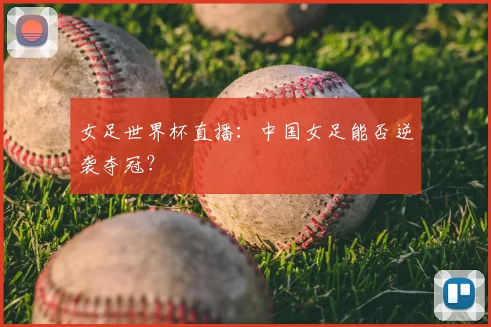 女足世界杯直播:中国女足能否逆袭夺冠?