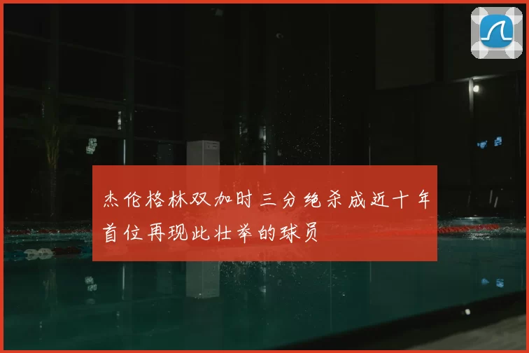 杰伦格林双加时三分绝杀成近十年首位再现此壮举的球员
