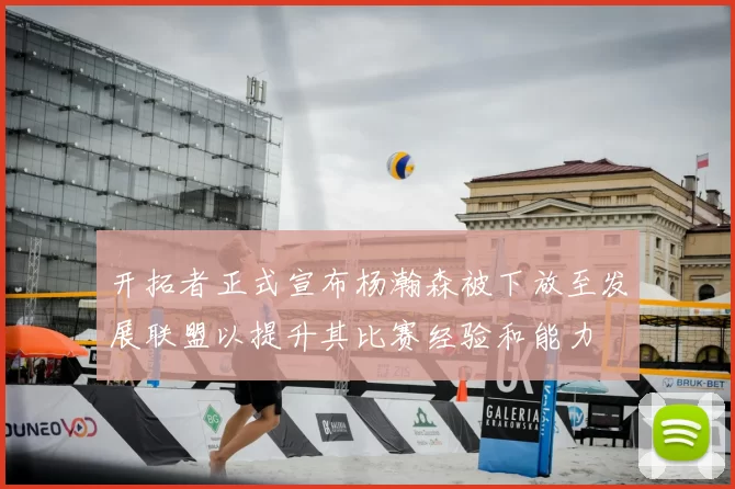 开拓者正式宣布杨瀚森被下放至发展联盟以提升其比赛经验和能力