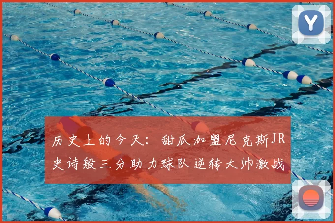 历史上的今天：甜瓜加盟尼克斯JR史诗般三分助力球队逆转大帅激战指环王