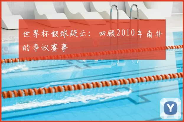 世界杯假球疑云:回顾2010年南非的争议赛事