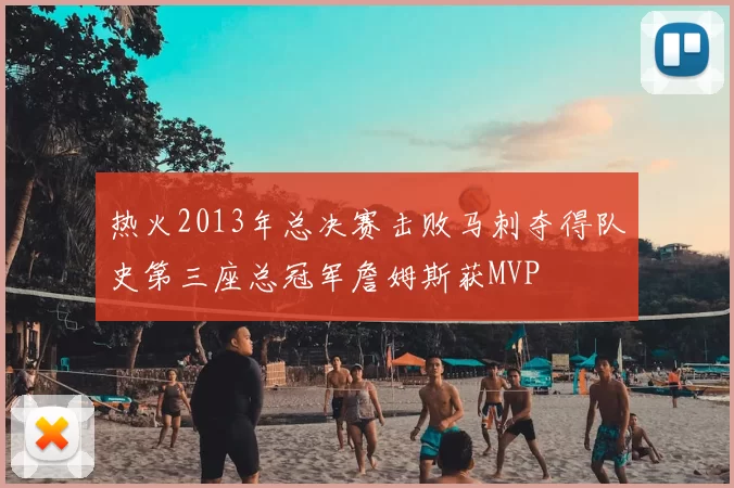 热火2013年总决赛击败马刺夺得队史第三座总冠军詹姆斯获MVP