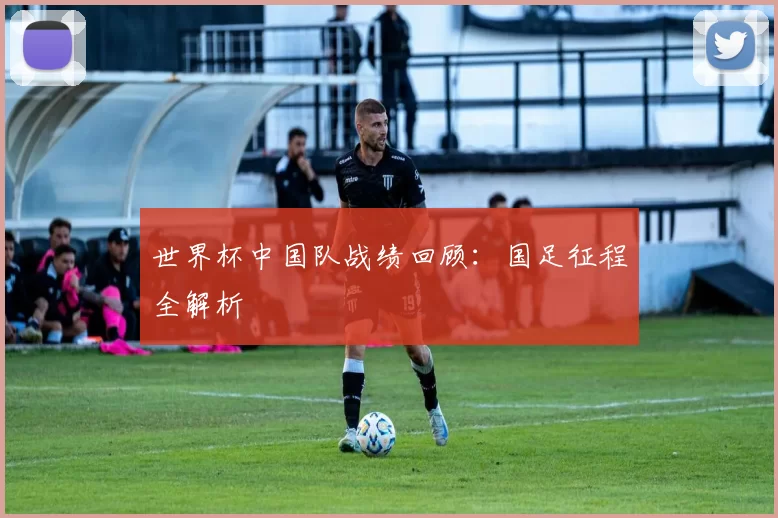 世界杯中国队战绩回顾：国足征程全解析
