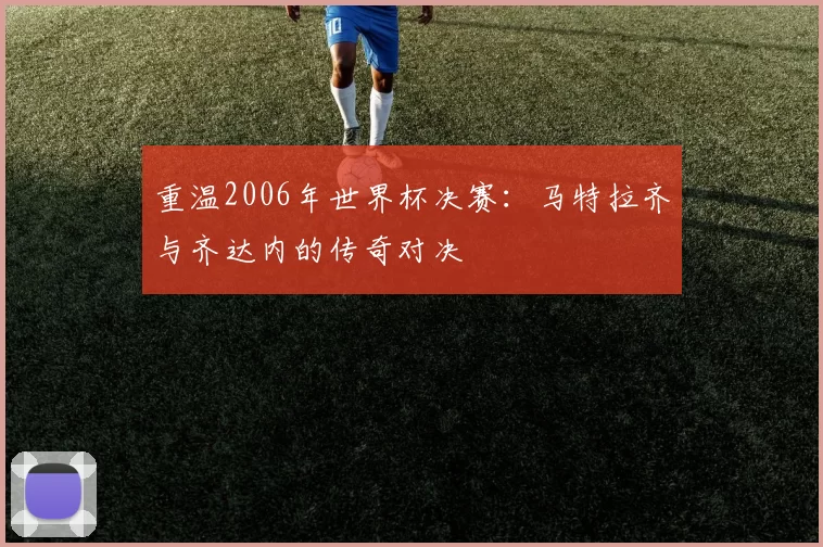 重温2006年世界杯决赛：马特拉齐与齐达内的传奇对决