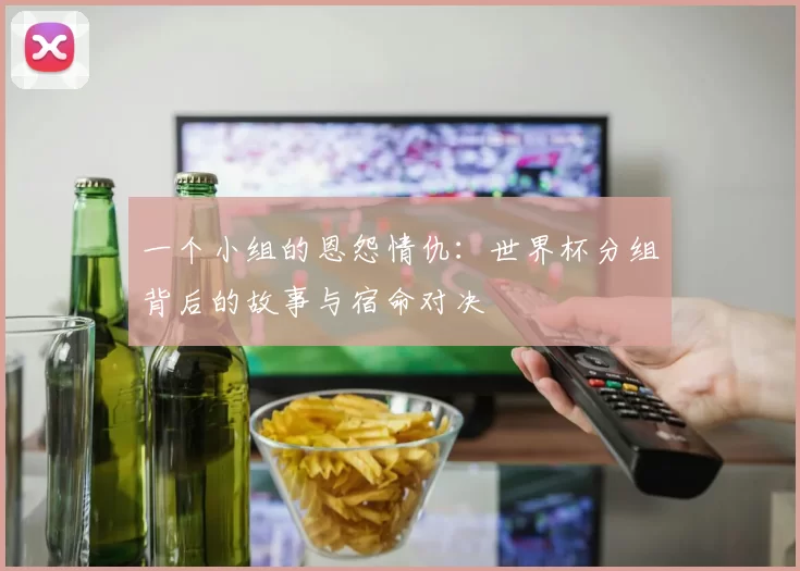 一个小组的恩怨情仇:世界杯分组背后的故事与宿命对决