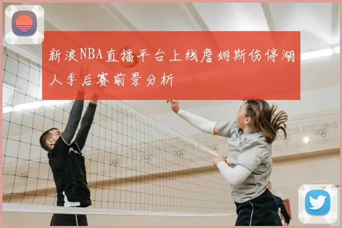 新浪NBA直播平台上线詹姆斯伤停湖人季后赛前景分析