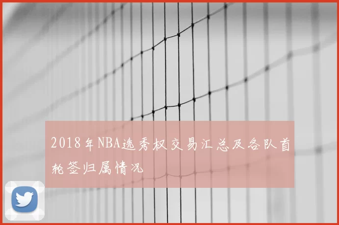 2018年NBA选秀权交易汇总及各队首轮签归属情况