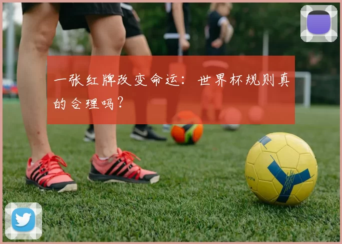 一张红牌改变命运:世界杯规则真的合理吗?
