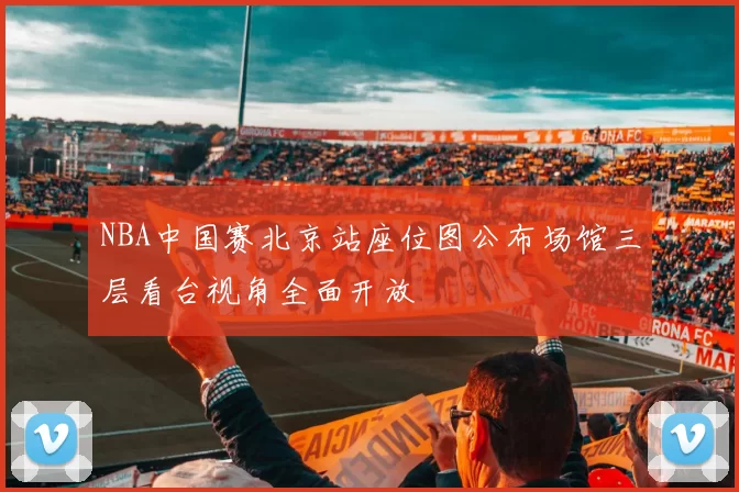 NBA中国赛北京站座位图公布场馆三层看台视角全面开放