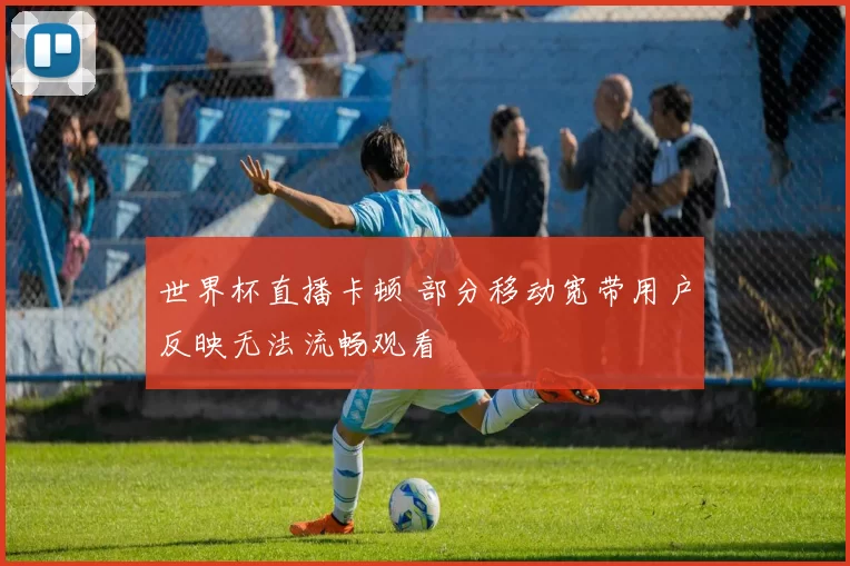 世界杯直播卡顿 部分移动宽带用户反映无法流畅观看