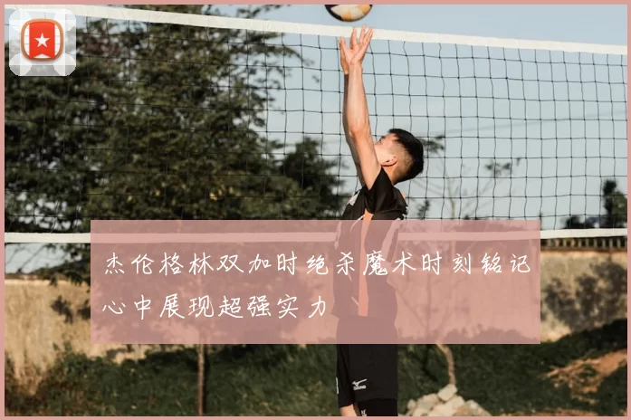杰伦格林双加时绝杀魔术时刻铭记心中展现超强实力