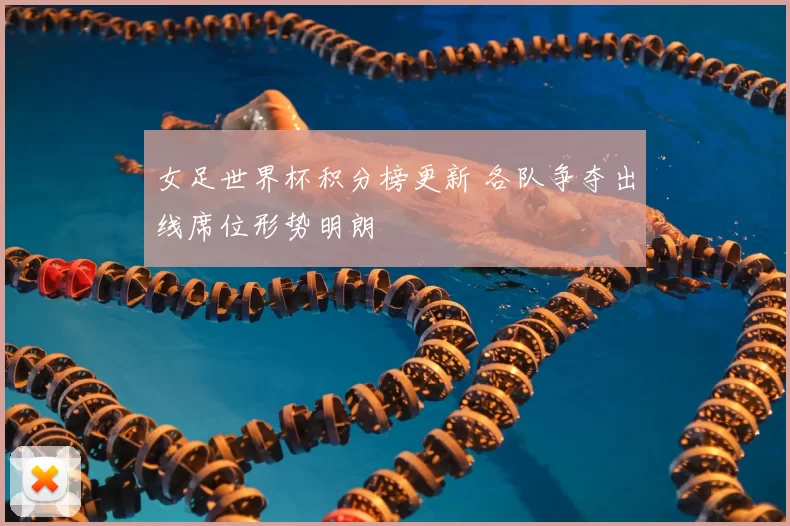 女足世界杯积分榜更新 各队争夺出线席位形势明朗