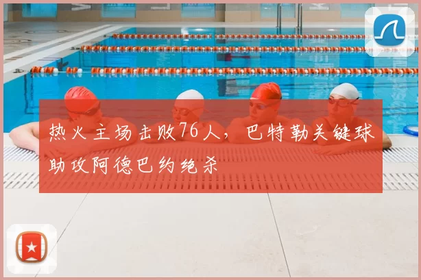 热火主场击败76人，巴特勒关键球助攻阿德巴约绝杀