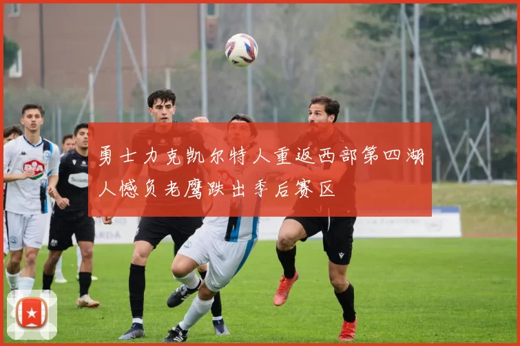 勇士力克凯尔特人重返西部第四湖人憾负老鹰跌出季后赛区
