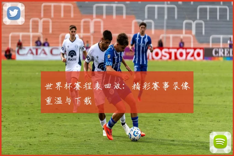 世界杯赛程表回放：精彩赛事录像重温与下载