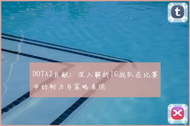 DOTA2巨献：深入解析IG战队在比赛中的耐力与策略表现