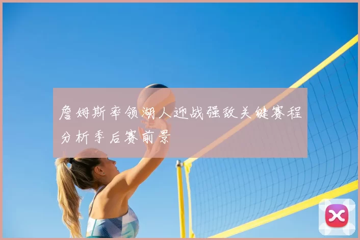 詹姆斯率领湖人迎战强敌关键赛程分析季后赛前景